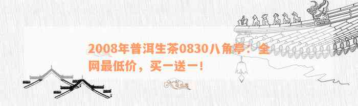 2008年普洱生茶0830八角亭：全网最低价，买一送一！