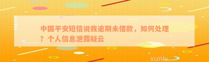 中国平安短信说我逾期未借款，如何处理？个人信息泄露疑云