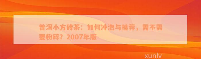 普洱小方砖茶：如何冲泡与推荐，需不需要粉碎？2007年版