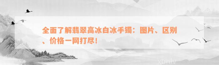 全面了解翡翠高冰白冰手镯：图片、区别、价格一网打尽！