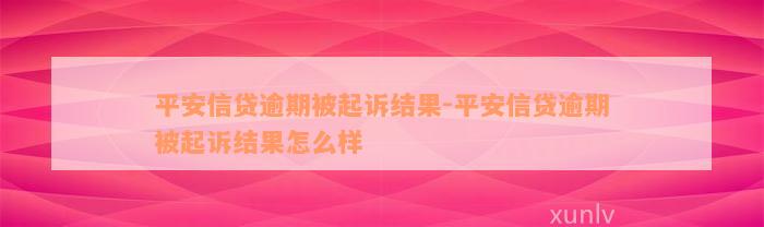 平安信贷逾期被起诉结果-平安信贷逾期被起诉结果怎么样