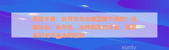 翡翠手镯：白月光与冰晴蓝哪个更好？详解冰白、白月光、冰种翡翠白月光、翡翠白月光与白冰的区别