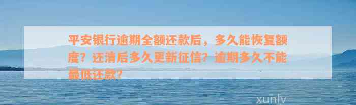 平安银行逾期全额还款后，多久能恢复额度？还清后多久更新征信？逾期多久不能最低还款？