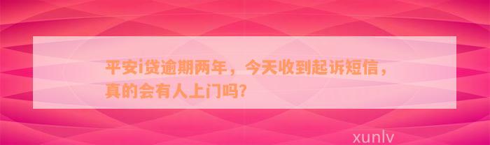 平安i贷逾期两年，今天收到起诉短信，真的会有人上门吗？