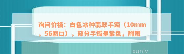 询问价格：白色冰种翡翠手镯（10mm，56圈口），部分手镯呈紫色，附图