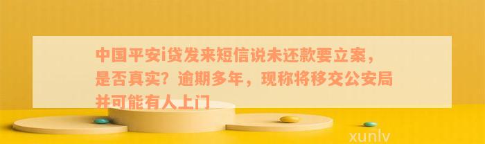 中国平安i贷发来短信说未还款要立案，是否真实？逾期多年，现称将移交公安局并可能有人上门