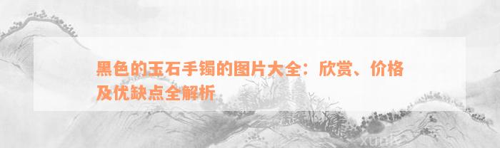 黑色的玉石手镯的图片大全：欣赏、价格及优缺点全解析