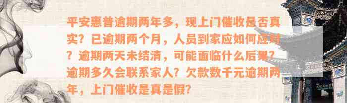 平安惠普逾期两年多，现上门催收是否真实？已逾期两个月，人员到家应如何应对？逾期两天未结清，可能面临什么后果？逾期多久会联系家人？欠款数千元逾期两年，上门催收是真是假？