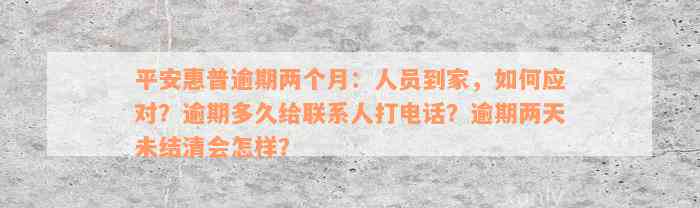 平安惠普逾期两个月：人员到家，如何应对？逾期多久给联系人打电话？逾期两天未结清会怎样？