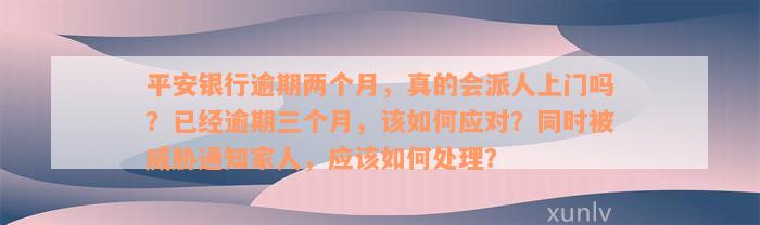 平安银行逾期两个月，真的会派人上门吗？已经逾期三个月，该如何应对？同时被威胁通知家人，应该如何处理？