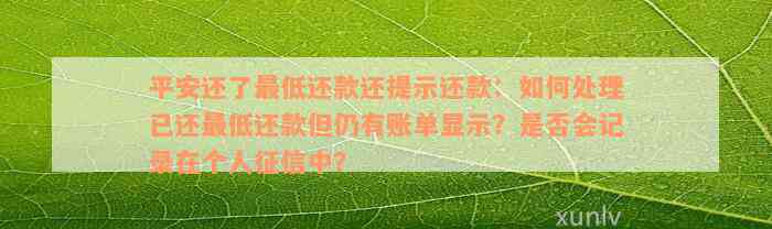 平安还了最低还款还提示还款：如何处理已还最低还款但仍有账单显示？是否会记录在个人征信中？