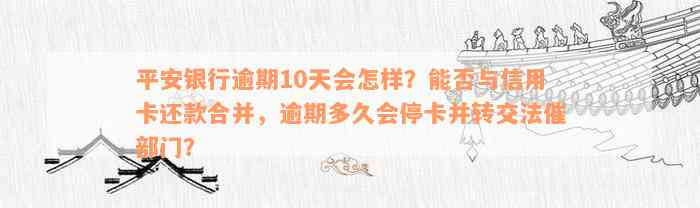 平安银行逾期10天会怎样？能否与信用卡还款合并，逾期多久会停卡并转交法催部门？