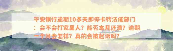 平安银行逾期10多天即停卡转法催部门：会不会打家里人？能否本月还清？逾期一个月会怎样？真的会被起诉吗？