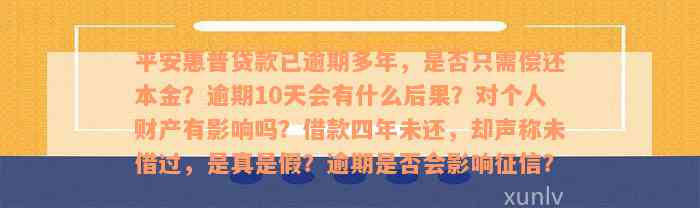 平安惠普贷款已逾期多年，是否只需偿还本金？逾期10天会有什么后果？对个人财产有影响吗？借款四年未还，却声称未借过，是真是假？逾期是否会影响征信？