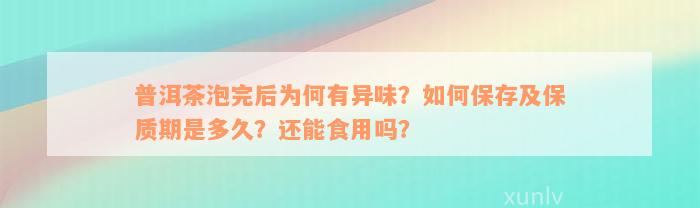 普洱茶泡完后为何有异味？如何保存及保质期是多久？还能食用吗？