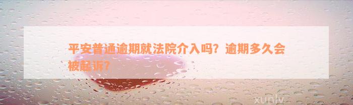 平安普通逾期就法院介入吗？逾期多久会被起诉？