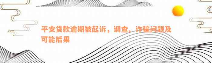 平安贷款逾期被起诉，调查、诈骗问题及可能后果