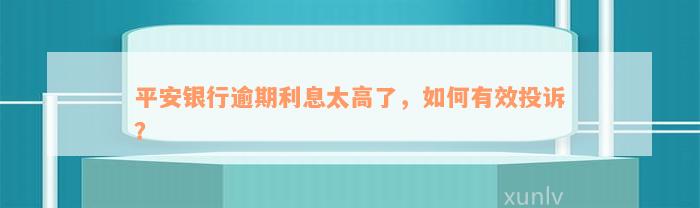 平安银行逾期利息太高了，如何有效投诉？