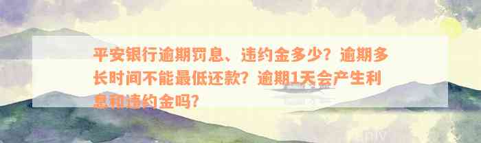 平安银行逾期罚息、违约金多少？逾期多长时间不能最低还款？逾期1天会产生利息和违约金吗？