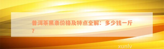 普洱茶黑条价格及特点全解：多少钱一斤？