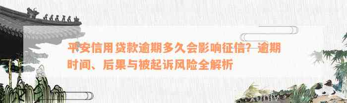 平安信用贷款逾期多久会影响征信？逾期时间、后果与被起诉风险全解析