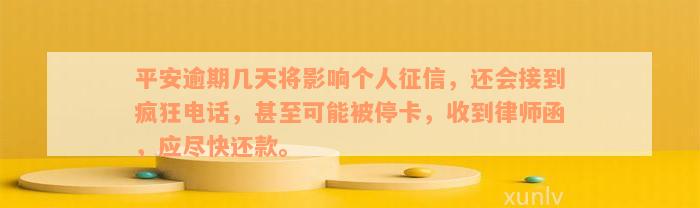 平安逾期几天将影响个人征信，还会接到疯狂电话，甚至可能被停卡，收到律师函，应尽快还款。