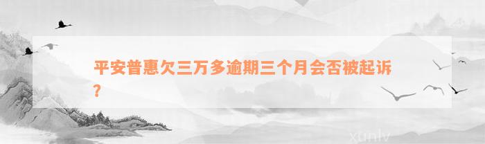 平安普惠欠三万多逾期三个月会否被起诉？