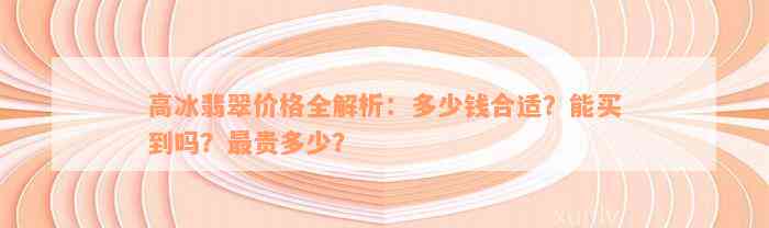 高冰翡翠价格全解析：多少钱合适？能买到吗？最贵多少？