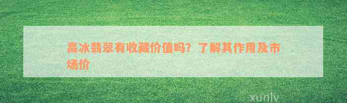 高冰翡翠有收藏价值吗？了解其作用及市场价