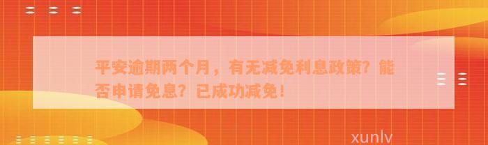 平安逾期两个月，有无减免利息政策？能否申请免息？已成功减免！