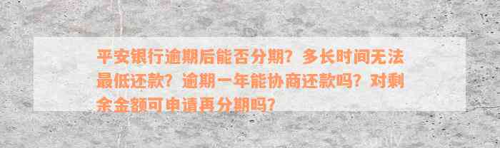 平安银行逾期后能否分期？多长时间无法最低还款？逾期一年能协商还款吗？对剩余金额可申请再分期吗？