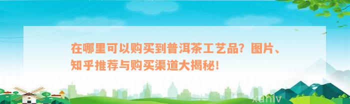 在哪里可以购买到普洱茶工艺品？图片、知乎推荐与购买渠道大揭秘！