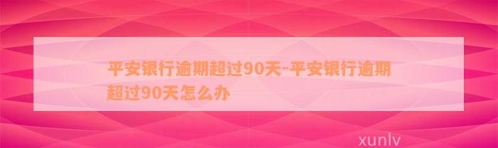 平安银行逾期超过90天-平安银行逾期超过90天怎么办