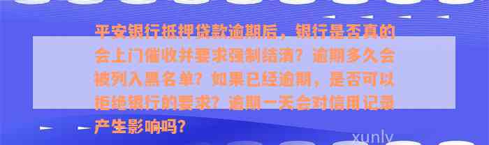 平安银行抵押贷款逾期后，银行是否真的会上门催收并要求强制结清？逾期多久会被列入黑名单？如果已经逾期，是否可以拒绝银行的要求？逾期一天会对信用记录产生影响吗？