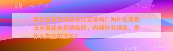 黑色玉石有绿色石纹正常吗？为什么黑色玉石看起来是绿色的，内部也有绿色，是什么类型的玉石？