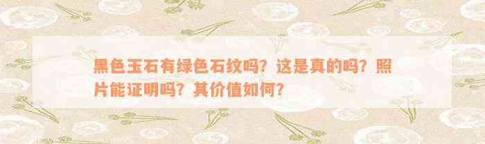 黑色玉石有绿色石纹吗？这是真的吗？照片能证明吗？其价值如何？