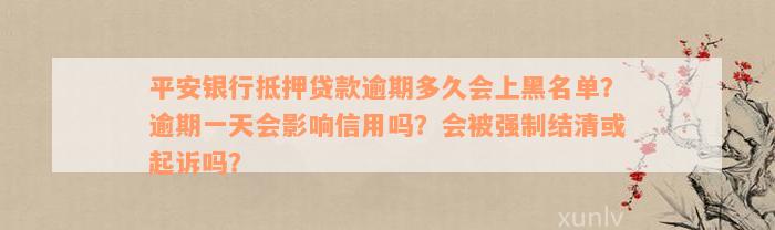 平安银行抵押贷款逾期多久会上黑名单？逾期一天会影响信用吗？会被强制结清或起诉吗？