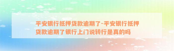 平安银行抵押贷款逾期了-平安银行抵押贷款逾期了银行上门说转行是真的吗