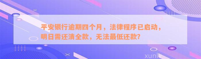 平安银行逾期四个月，法律程序已启动，明日需还清全款，无法最低还款？