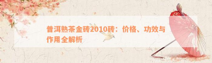 普洱熟茶金砖2010砖：价格、功效与作用全解析