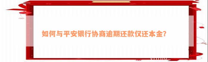 如何与平安银行协商逾期还款仅还本金？