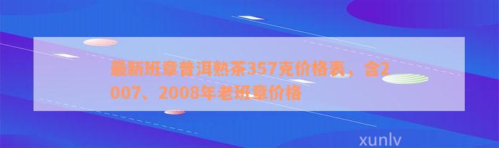 最新班章普洱熟茶357克价格表，含2007、2008年老班章价格