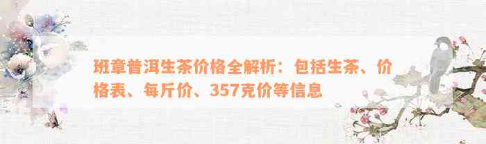 班章普洱生茶价格全解析：包括生茶、价格表、每斤价、357克价等信息