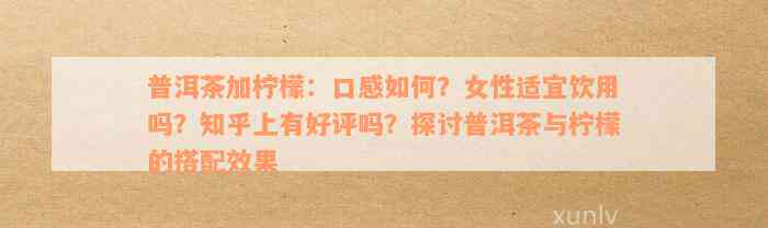 普洱茶加柠檬：口感如何？女性适宜饮用吗？知乎上有好评吗？探讨普洱茶与柠檬的搭配效果