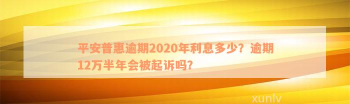 平安普惠逾期2020年利息多少？逾期12万半年会被起诉吗？