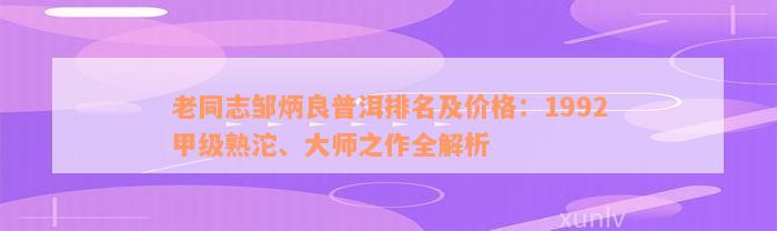 老同志邹炳良普洱排名及价格：1992甲级熟沱、大师之作全解析