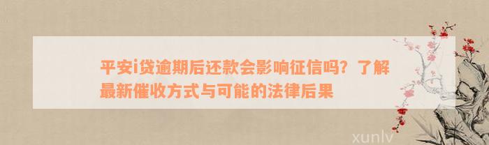 平安i贷逾期后还款会影响征信吗？了解最新催收方式与可能的法律后果