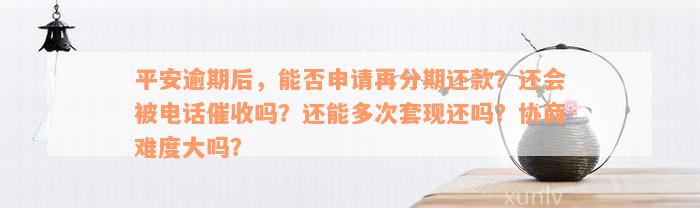 平安逾期后，能否申请再分期还款？还会被电话催收吗？还能多次套现还吗？协商难度大吗？