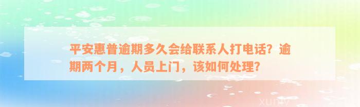 平安惠普逾期多久会给联系人打电话？逾期两个月，人员上门，该如何处理？