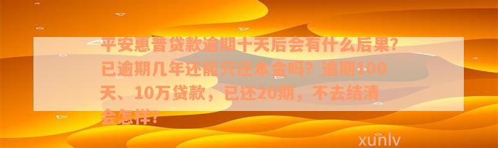 平安惠普贷款逾期十天后会有什么后果？已逾期几年还能只还本金吗？逾期100天、10万贷款，已还20期，不去结清会怎样？